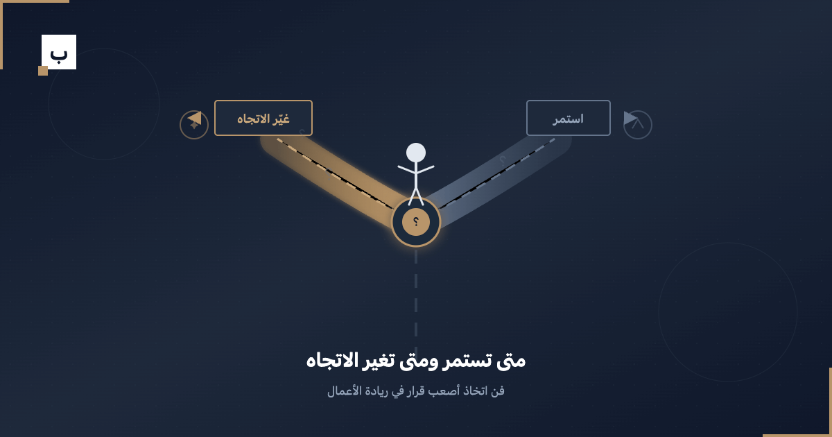 متى تستمر ومتى تغير الاتجاه: فن اتخاذ أصعب قرار في ريادة الأعمال